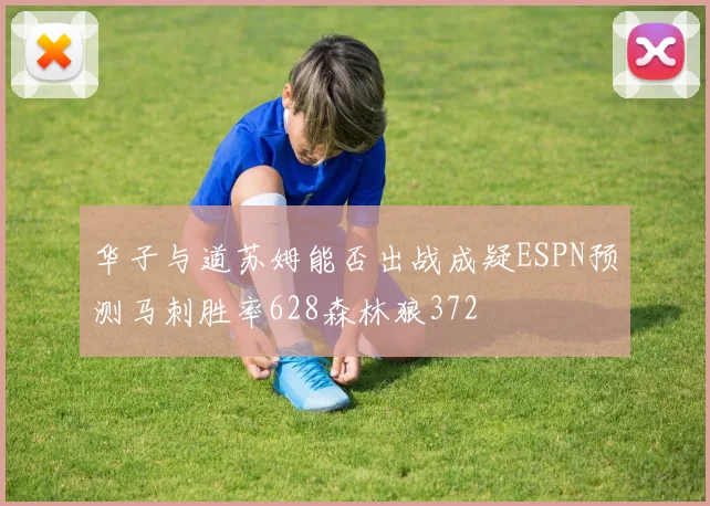 华子与道苏姆能否出战成疑ESPN预测马刺胜率628森林狼372