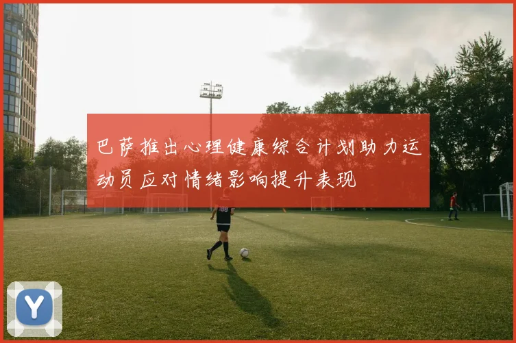 巴萨推出心理健康综合计划助力运动员应对情绪影响提升表现