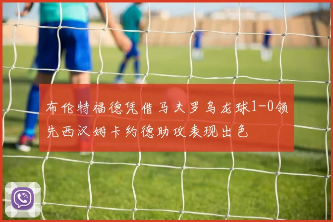 布伦特福德凭借马夫罗乌龙球1-0领先西汉姆卡约德助攻表现出色