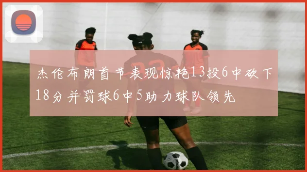 杰伦布朗首节表现惊艳13投6中砍下18分并罚球6中5助力球队领先