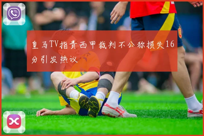 皇马TV指责西甲裁判不公称损失16分引发热议