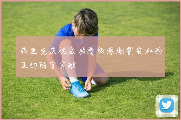 弗里克庆祝成功晋级感谢霍安加西亚的防守贡献