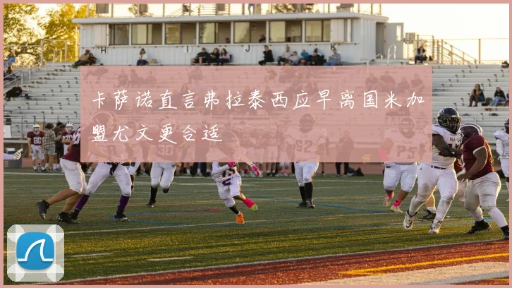 卡萨诺直言弗拉泰西应早离国米加盟尤文更合适