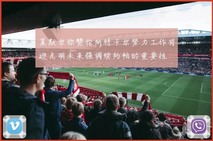 莱默尔称赞伦纳特卡尔努力工作将迎光明未来强调续约帕的重要性