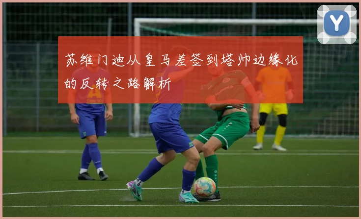 苏维门迪从皇马差签到塔帅边缘化的反转之路解析