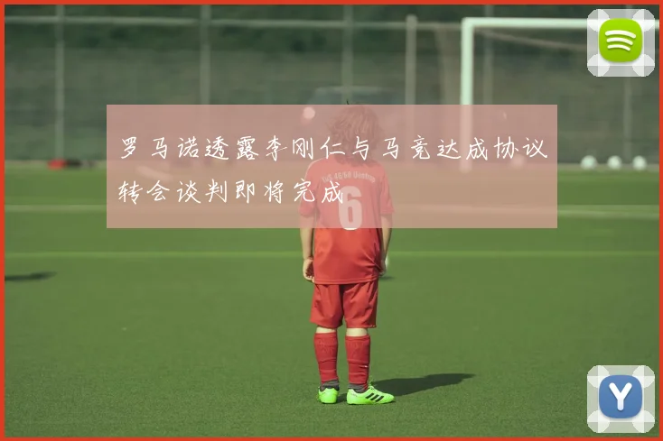 罗马诺透露李刚仁与马竞达成协议转会谈判即将完成