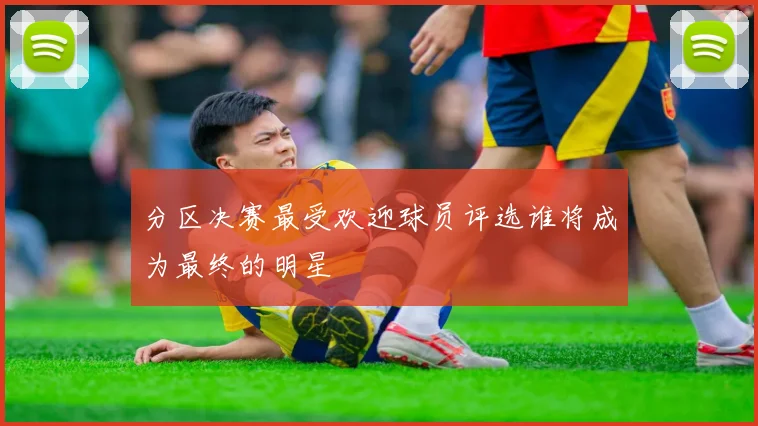 分区决赛最受欢迎球员评选谁将成为最终的明星