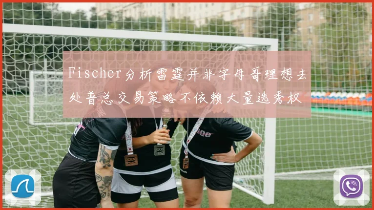 Fischer分析雷霆并非字母哥理想去处普总交易策略不依赖大量选秀权