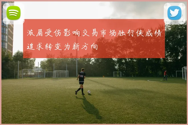 浓眉受伤影响交易市场独行侠成绩追求转变为新方向