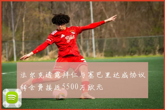 法尔克透露拜仁与塞巴里达成协议转会费接近5500万欧元