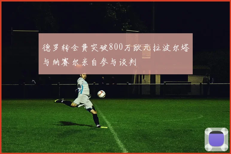 德罗转会费突破800万欧元拉波尔塔与纳赛尔亲自参与谈判