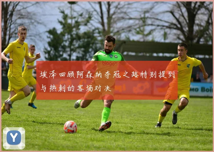 埃泽回顾阿森纳夺冠之路特别提到与热刺的客场对决