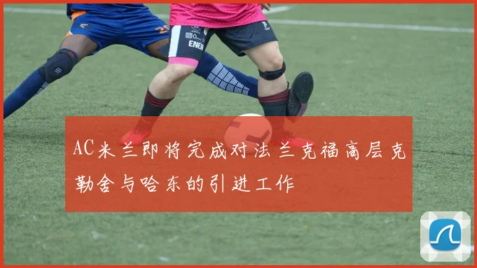 AC米兰即将完成对法兰克福高层克勒舍与哈东的引进工作