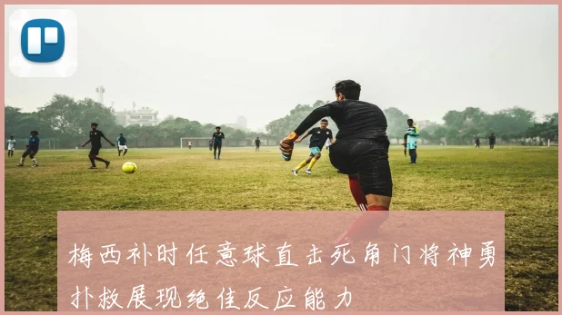 梅西补时任意球直击死角门将神勇扑救展现绝佳反应能力